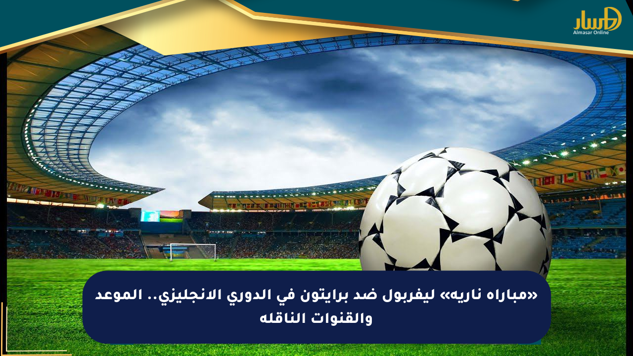 «مباراة نارية» ليفربول ضد برايتون في الدوري الإنجليزي.. الموعد والقنوات الناقلة